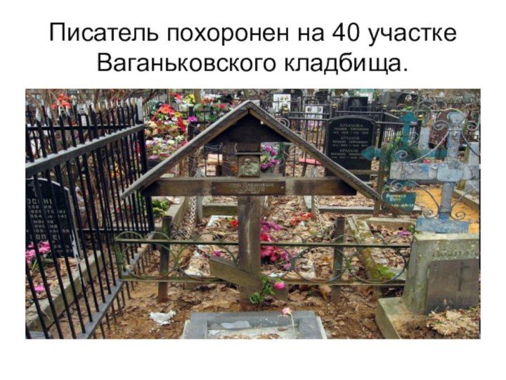 Писатель похоронен на 40 участке Ваганьковского кладбища.