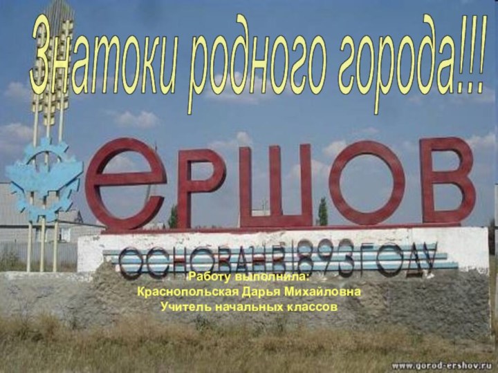 Знатоки родного города!!!Работу выполнила:Краснопольская Дарья МихайловнаУчитель начальных классов