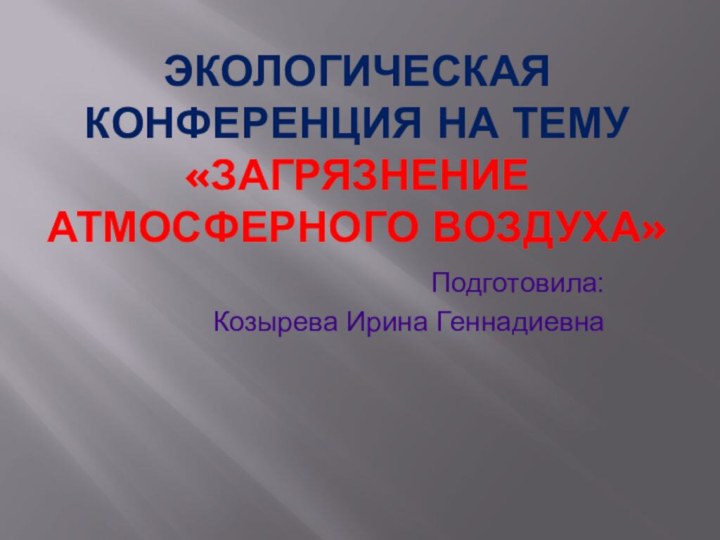 Экологическая конференция на тему  «Загрязнение атмосферного воздуха»Подготовила: Козырева Ирина Геннадиевна