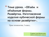 Презентация по технологии на тему Объём и объёмные формы. Развёртка .Изготовление изделия кубической формы на основе развёртки. (3 класс)