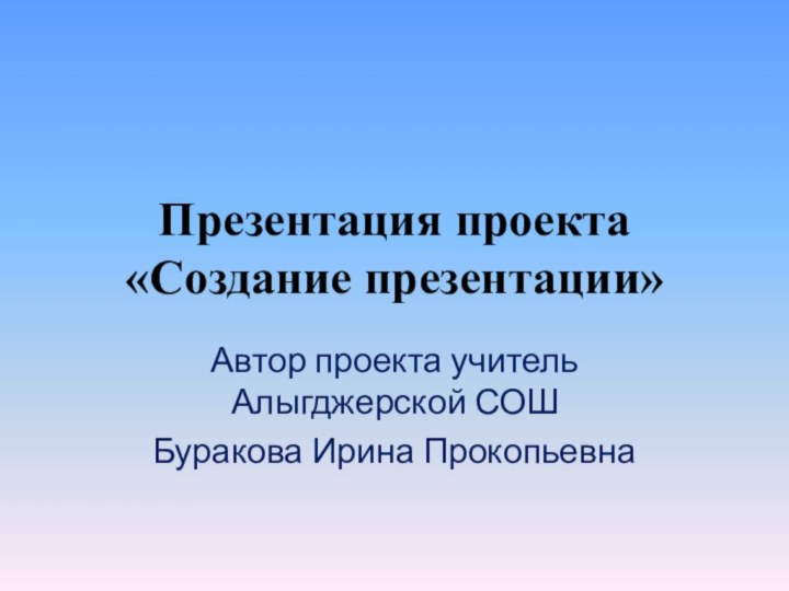 Презентация проекта «Создание презентации»Автор проекта учитель Алыгджерской СОШБуракова Ирина Прокопьевна