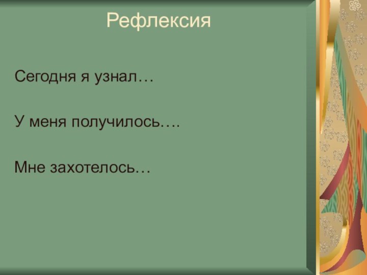 Рефлексия Сегодня я узнал…У меня получилось….Мне захотелось…