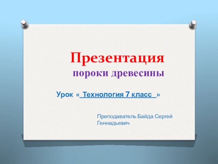 Презентация  пороки древесиныУрок « Технология 7 класс  »Преподаватель Байда Сергей Геннадьевич