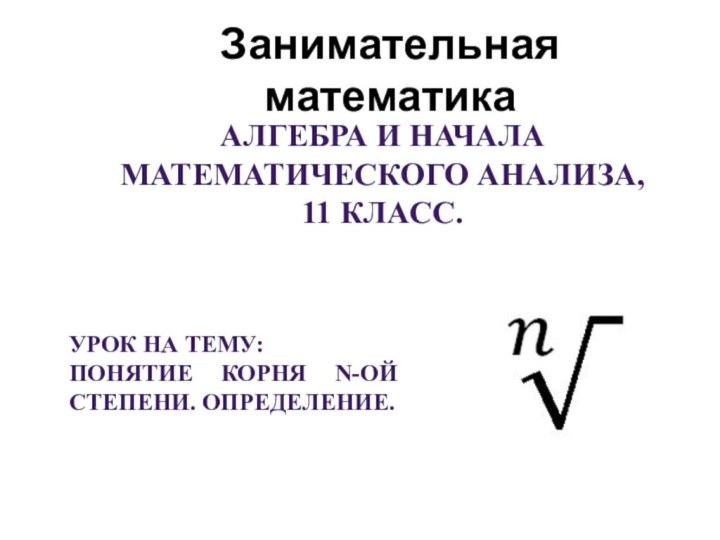 Занимательная математикаАлгебра и начала математического анализа, 11 класс.Урок на тему:Понятие корня n-ой степени. Определение.