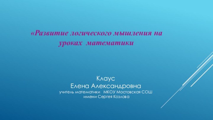 «Развитие логического мышления на уроках математикиКлаусЕлена Александровна учитель математики  МКОУ Мостовская