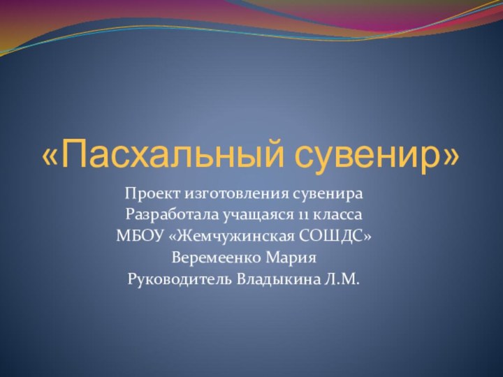 «Пасхальный сувенир»Проект изготовления сувенира Разработала учащаяся 11 классаМБОУ «Жемчужинская СОШДС»Веремеенко МарияРуководитель Владыкина Л.М.