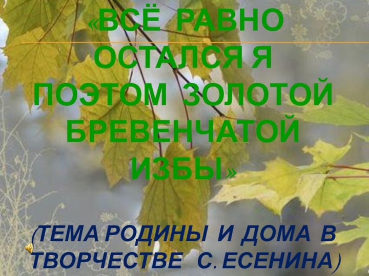 «ВСЁ РАВНО ОСТАЛСЯ Я ПОЭТОМ ЗОЛОТОЙ БРЕВЕНЧАТОЙ ИЗБЫ»  (ТЕМА РОДИНЫ