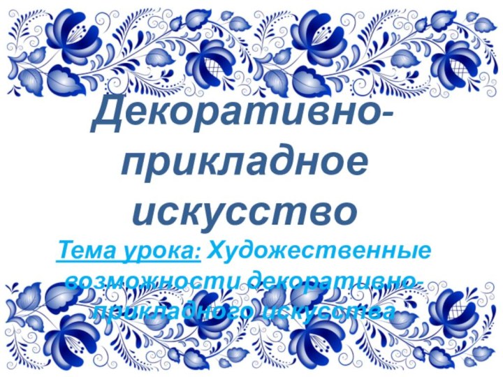 Декоративно-прикладное искусствоТема урока: Художественные возможности декоративно-прикладного искусства