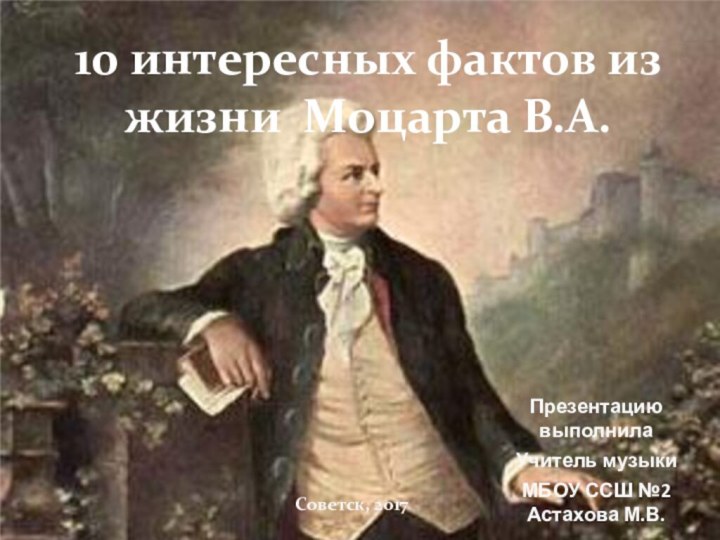 Презентацию выполнилаУчитель музыкиМБОУ ССШ №2 Астахова М.В.10 интересных фактов из жизни Моцарта В.А.Советск, 2017