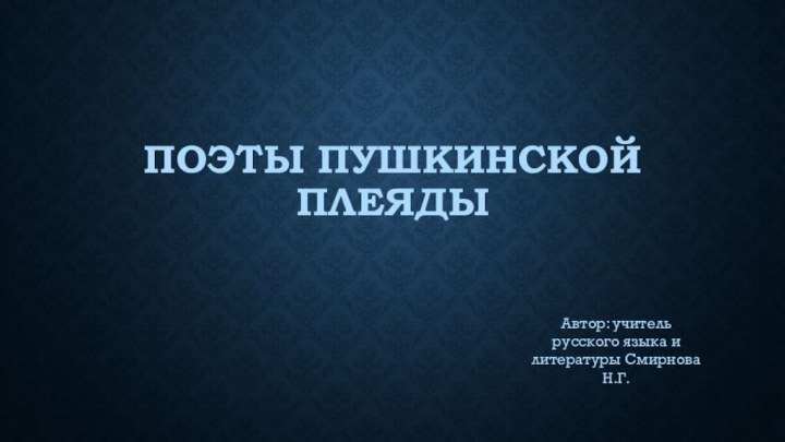 Поэты пушкинской плеяды Автор: учитель русского языка и литературы Смирнова Н.Г.