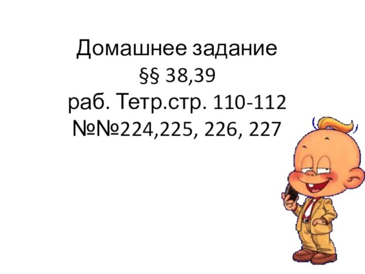 Домашнее задание §§ 38,39 раб. Тетр.стр. 110-112 №№224,225, 226, 227