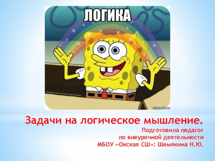 Задачи на логическое мышление. Подготовила педагог  по внеурочной деятельности  МБОУ «Окская СШ»: Шемякина Н.Ю.