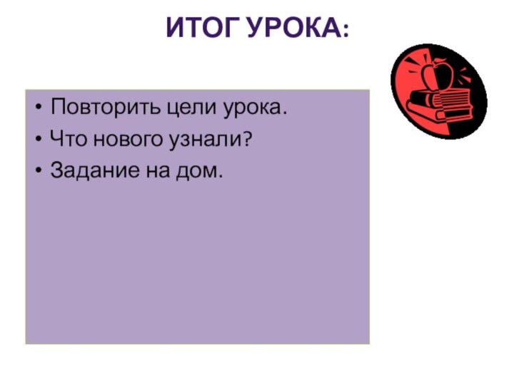 Итог урока:  Повторить цели урока.Что нового узнали?Задание на дом.