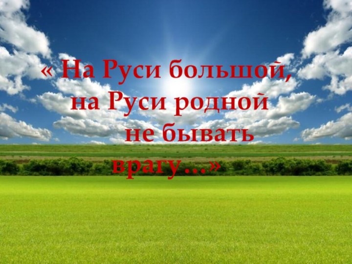 « На Руси большой, на Руси родной    не бывать врагу…»