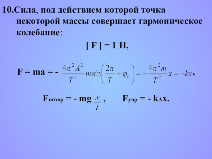 10.Сила, под действием которой точка некоторой массы совершает гармоническое колебание: [ F