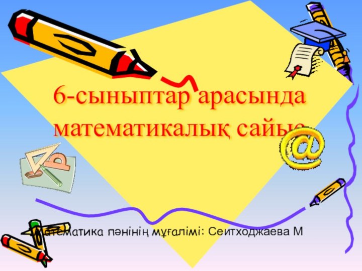 6-сыныптар арасында математикалық сайысМатематика пәнінің мұғалімі: Cеитходжаева М