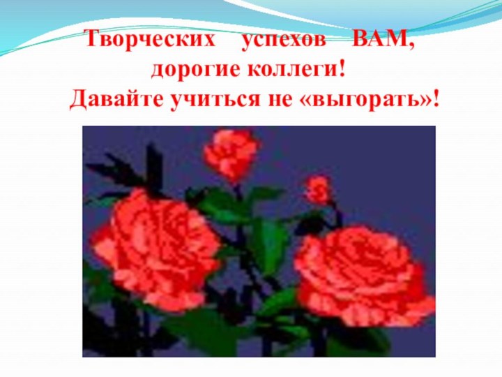 Творческих  успехов  ВАМ,  дорогие коллеги!  Давайте учиться не «выгорать»!