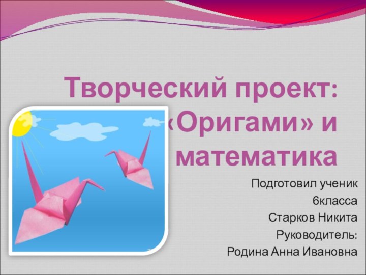 Творческий проект: «Оригами» и математика    Подготовил ученик 6классаСтарков НикитаРуководитель:Родина Анна Ивановна