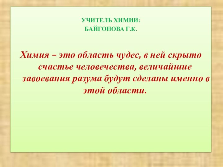 УЧИТЕЛЬ ХИМИИ:БАЙГОНОВА Г.К.Химия – это область чудес, в ней скрыто счастье человечества,