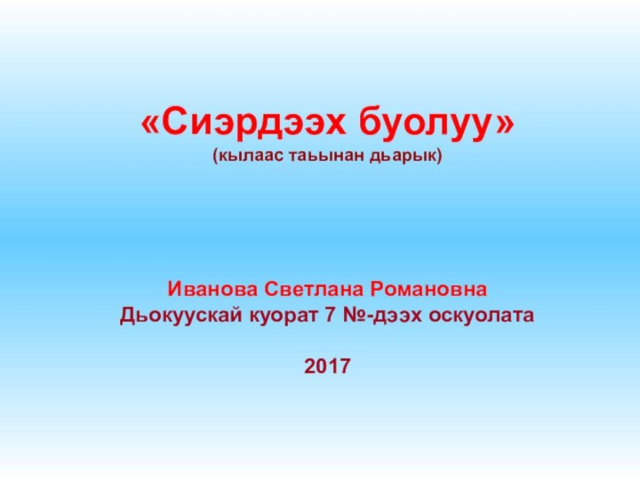 «Сиэрдээх буолуу»(кылаас таьынан дьарык)Иванова Светлана РомановнаДьокуускай куорат 7 №-дээх оскуолата2017