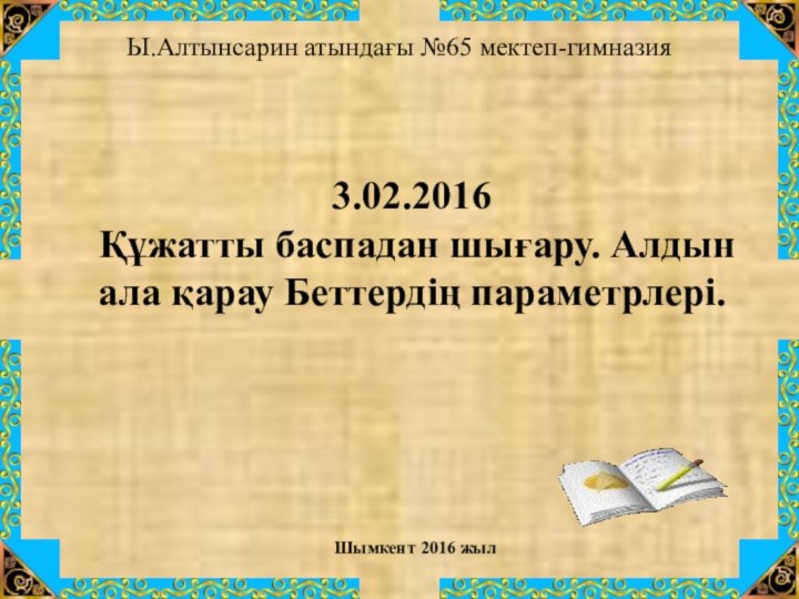 Ы.Алтынсарин атындағы №65 мектеп-гимназия	Шымкент 2016 жыл3.02.2016 Құжатты баспадан шығару. Алдын ала