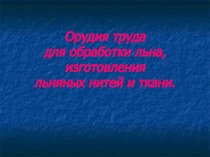 Презентация по окружающему миру на тему Орудия труда для обработки льна, изготовления льняных нитей и тканей.