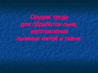 Презентация по окружающему миру на тему Орудия труда для обработки льна, изготовления льняных нитей и тканей.