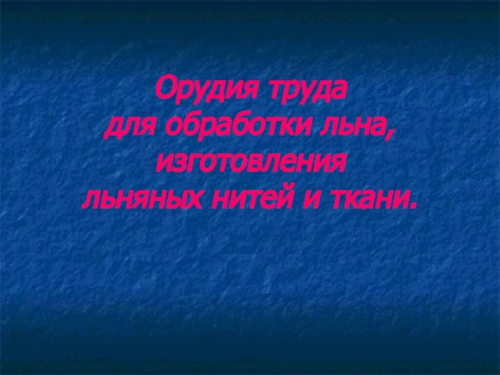 Орудия труда  для обработки льна, изготовления  льняных нитей и ткани.