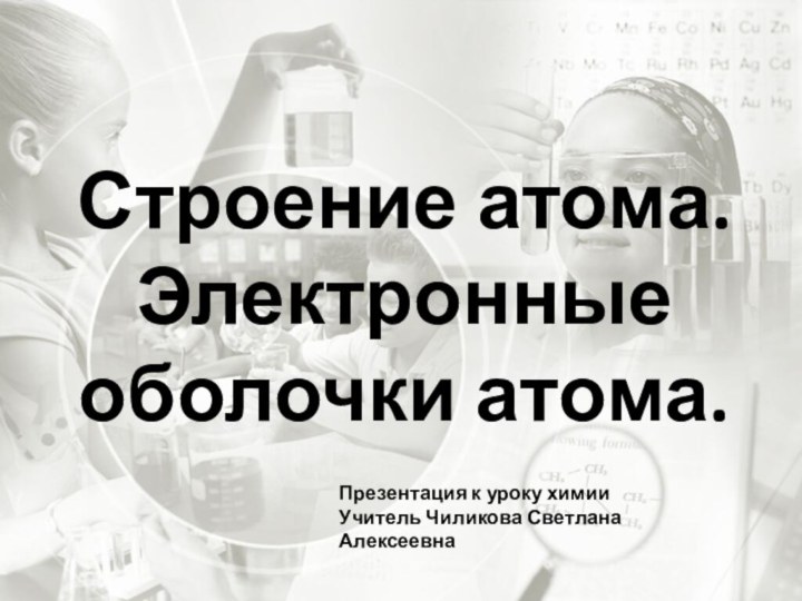 Строение атома. Электронные оболочки атома.Презентация к уроку химииУчитель Чиликова Светлана Алексеевна