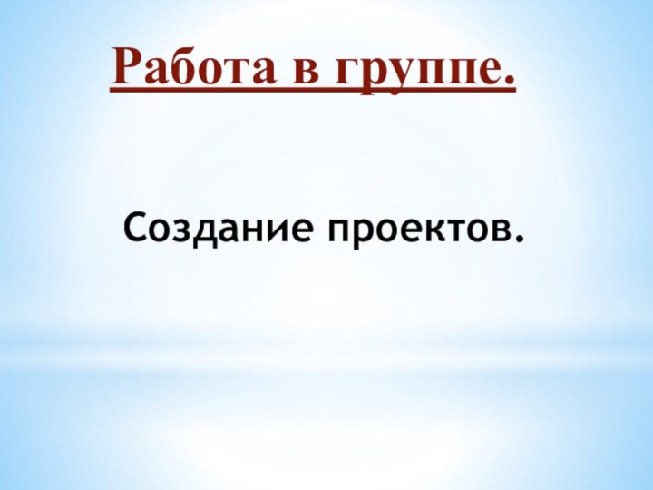 Создание проектов.Работа в группе.