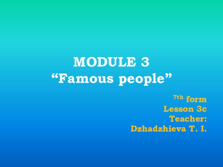 MODULE 3 “Famous people”7th formLesson 3cTeacher: Dzhadzhieva T. I.