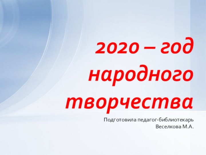 Подготовила педагог-библиотекарьВеселкова М.А.2020 – год народного творчества