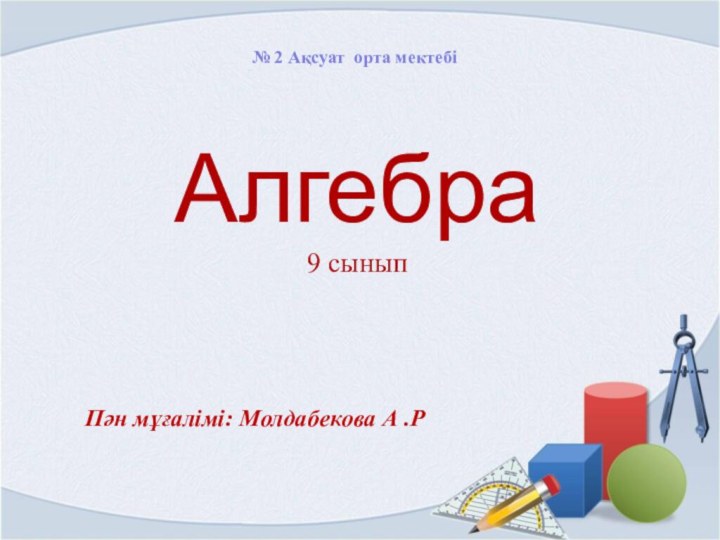 Алгебра  9 сыныпПән мұғалімі: Молдабекова А .Р№ 2 Ақсуат орта мектебі