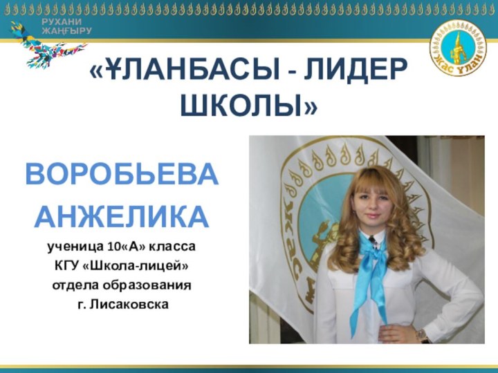 «ҰЛАНБАСЫ - ЛИДЕР ШКОЛЫ»ВОРОБЬЕВААНЖЕЛИКАученица 10«А» классаКГУ «Школа-лицей»отдела образования г. Лисаковска