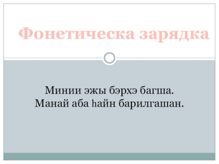 Минии эжы бэрхэ багша.Манай аба һайн барилгашан.Фонетическа зарядка