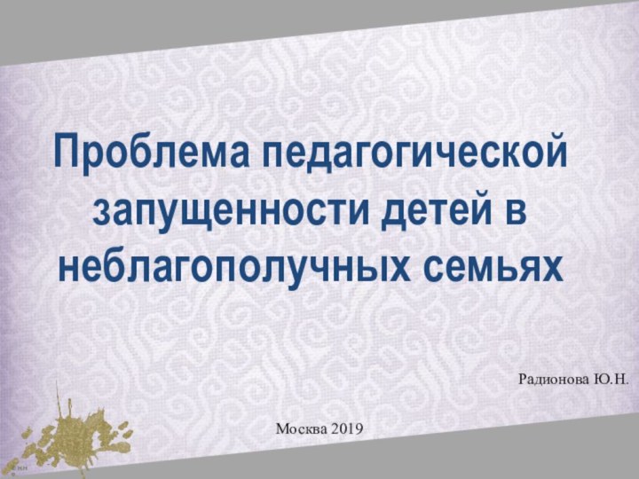 Проблема педагогической запущенности детей в неблагополучных семьях  Радионова Ю.Н.Москва 2019