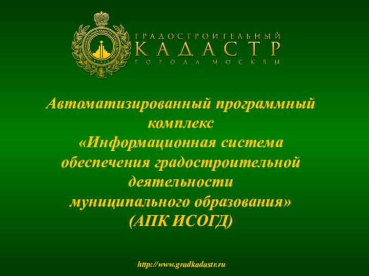 Автоматизированный программный комплекс  «Информационная система  обеспечения градостроительной деятельности  муниципального образования» (АПК ИСОГД) http://www.gradkadastr.ru