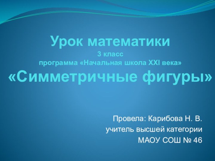 Урок математики 3 класс программа «Начальная школа XXI века» «Симметричные фигуры»Провела: Карибова