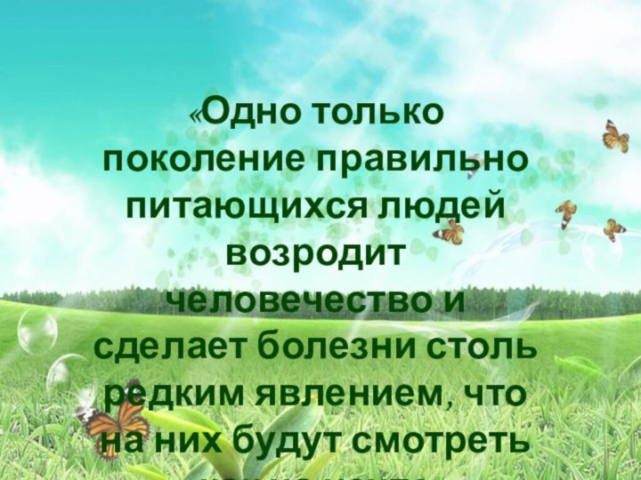 «Одно только поколение правильно питающихся людей возродит человечество и сделает болезни столь