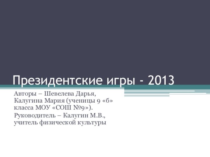 Президентские игры - 2013Авторы – Шевелева Дарья, Калугина Мария (ученицы 9 «б»