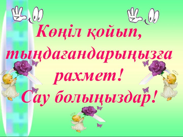 Көңіл қойып, тыңдағандарыңызға рахмет!Сау болыңыздар!