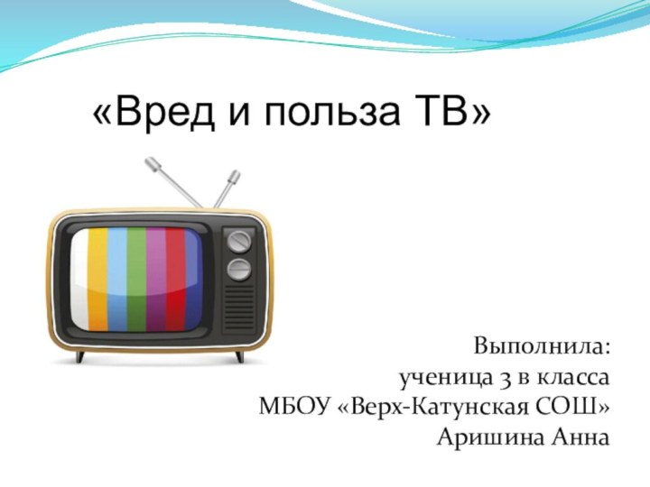 «Вред и польза ТВ» Выполнила:ученица 3 в классаМБОУ «Верх-Катунская СОШ»Аришина Анна