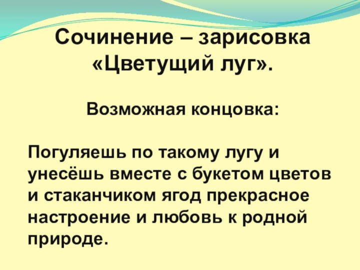 Сочинение – зарисовка «Цветущий луг».Возможная концовка:Погуляешь по такому лугу и унесёшь вместе