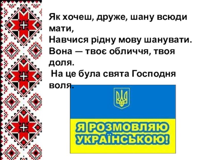 Як хочеш, друже, шану всюди мати,Навчися рiдну мову шанувати.Вона — твоє обличчя,