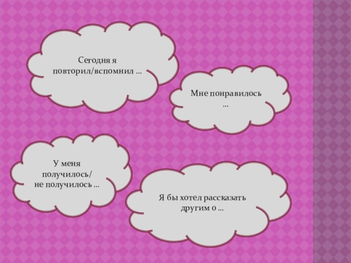 Сегодня я повторил/вспомнил …Мне понравилось …У меня получилось/не получилось …Я бы хотел рассказать другим о …