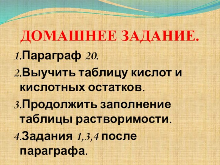 ДОМАШНЕЕ ЗАДАНИЕ.1.Параграф 20.2.Выучить таблицу кислот и кислотных остатков.3.Продолжить заполнение таблицы растворимости.4.Задания 1,3,4 после параграфа.