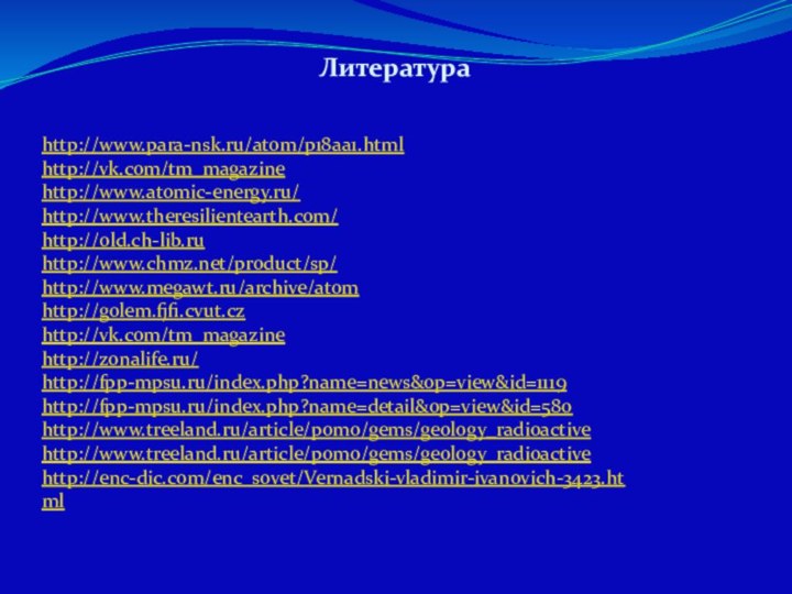 http://www.para-nsk.ru/atom/p18aa1.htmlhttp://vk.com/tm_magazinehttp://www.atomic-energy.ru/http://www.theresilientearth.com/http://old.ch-lib.ruhttp://www.chmz.net/product/sp/http://www.megawt.ru/archive/atomhttp://golem.fjfi.cvut.czhttp://vk.com/tm_magazinehttp://zonalife.ru/http://fpp-mpsu.ru/index.php?name=news&op=view&id=1119http://fpp-mpsu.ru/index.php?name=detail&op=view&id=580http://www.treeland.ru/article/pomo/gems/geology_radioactivehttp://www.treeland.ru/article/pomo/gems/geology_radioactivehttp://enc-dic.com/enc_sovet/Vernadski-vladimir-ivanovich-3423.htmlЛитература