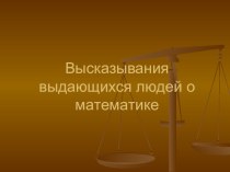 Презентация по математике Высказывания выдающихся людей о математике.