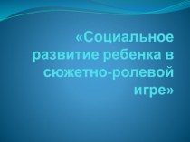 Презентация Социальное развитие ребенка в сюжетно - ролевой игре