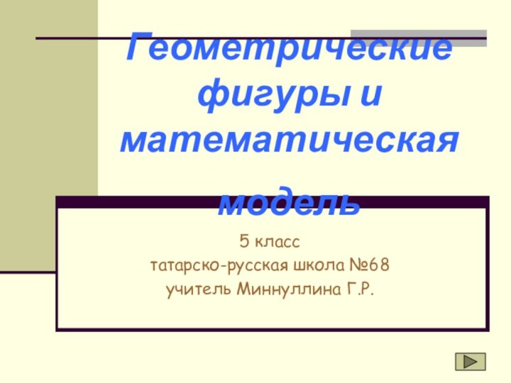 Геометрические  фигуры и математическая модель 5 класстатарско-русская школа №68учитель Миннуллина Г.Р.